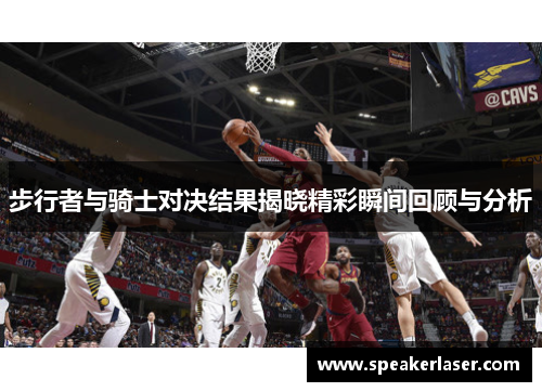 步行者与骑士对决结果揭晓精彩瞬间回顾与分析