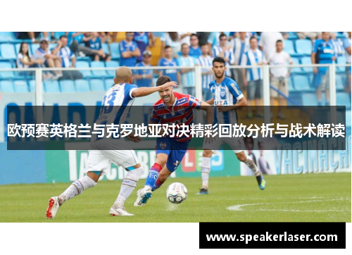 欧预赛英格兰与克罗地亚对决精彩回放分析与战术解读