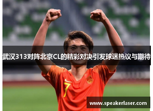 武汉313对阵北京CL的精彩对决引发球迷热议与期待