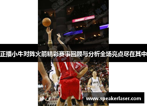 正播小牛对阵火箭精彩赛事回顾与分析全场亮点尽在其中