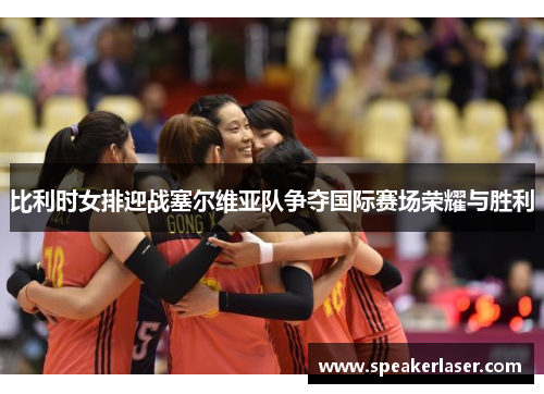 比利时女排迎战塞尔维亚队争夺国际赛场荣耀与胜利