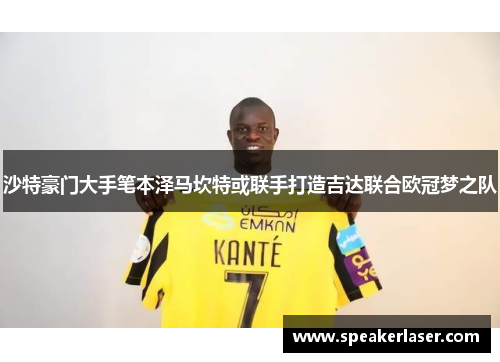 沙特豪门大手笔本泽马坎特或联手打造吉达联合欧冠梦之队