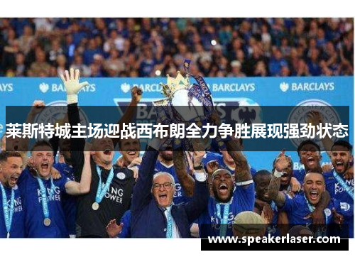 莱斯特城主场迎战西布朗全力争胜展现强劲状态