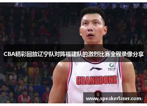 CBA精彩回放辽宁队对阵福建队的激烈比赛全程录像分享